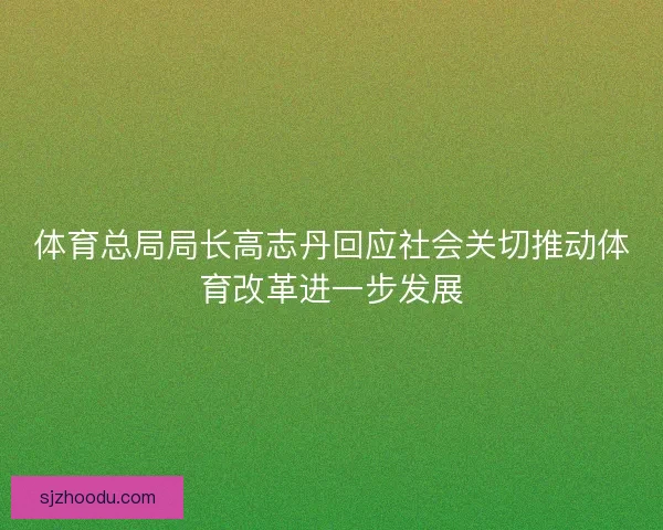 体育总局局长高志丹回应社会关切推动体育改革进一步发展