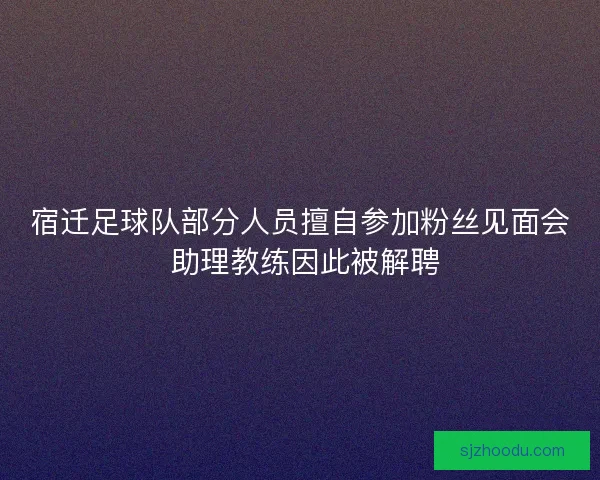 宿迁足球队部分人员擅自参加粉丝见面会 助理教练因此被解聘