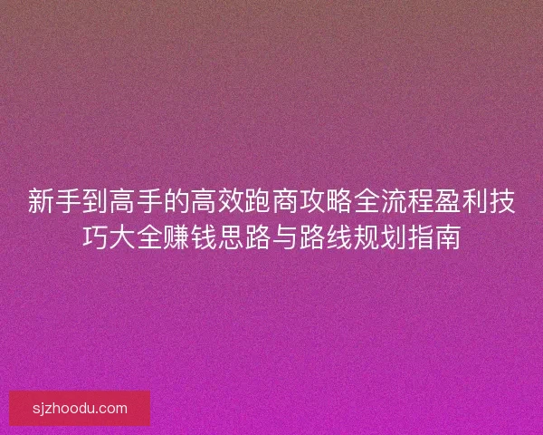 新手到高手的高效跑商攻略全流程盈利技巧大全赚钱思路与路线规划指南
