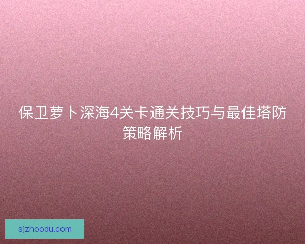 保卫萝卜深海4关卡通关技巧与最佳塔防策略解析