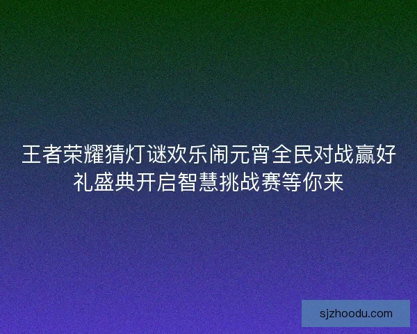 王者荣耀猜灯谜欢乐闹元宵全民对战赢好礼盛典开启智慧挑战赛等你来
