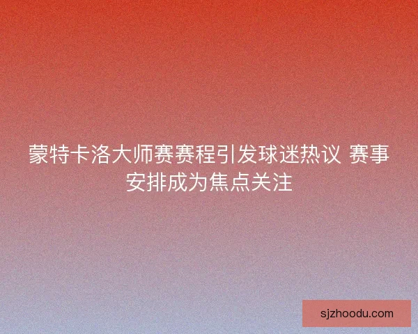 蒙特卡洛大师赛赛程引发球迷热议 赛事安排成为焦点关注